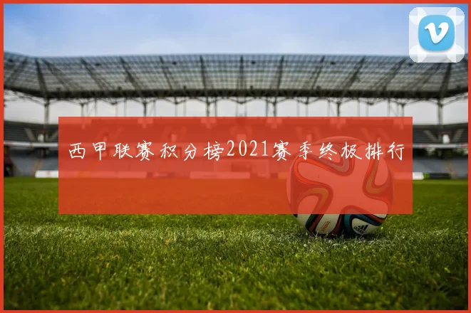 西甲联赛积分榜2021赛季终极排行