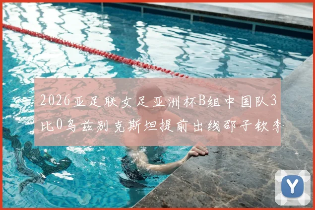 2026亚足联女足亚洲杯B组中国队3比0乌兹别克斯坦提前出线邵子钦李晴潼建功