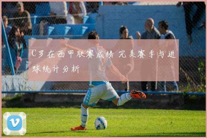 C罗在西甲联赛成绩 完美赛季与进球统计分析