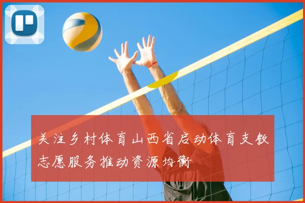 关注乡村体育山西省启动体育支教志愿服务推动资源均衡