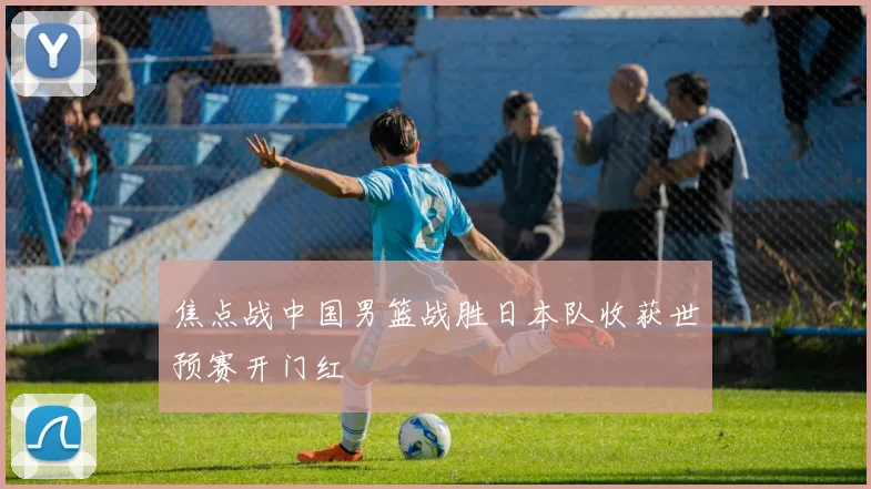 焦点战中国男篮战胜日本队收获世预赛开门红