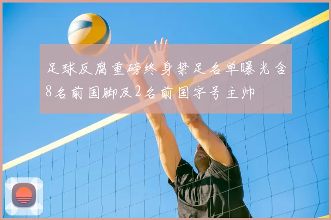 足球反腐重磅终身禁足名单曝光含8名前国脚及2名前国字号主帅