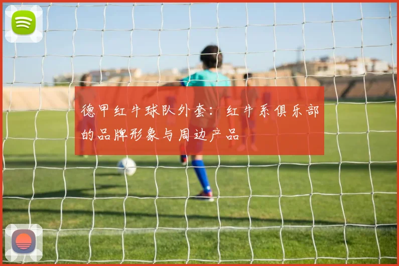 德甲红牛球队外套:红牛系俱乐部的品牌形象与周边产品