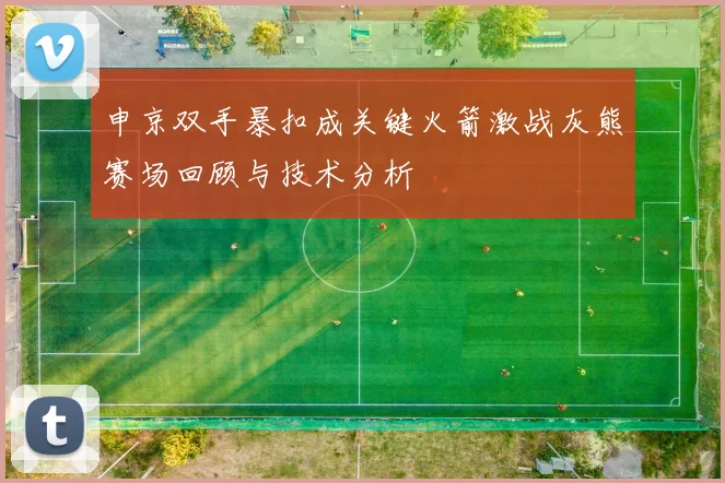 申京双手暴扣成关键火箭激战灰熊赛场回顾与技术分析