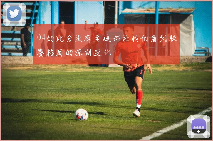 04的比分没有奇迹却让我们看到联赛格局的深刻变化