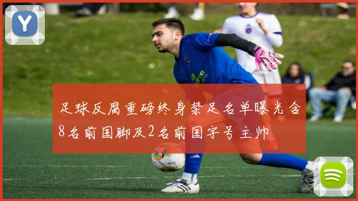 足球反腐重磅终身禁足名单曝光含8名前国脚及2名前国字号主帅