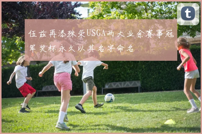 伍兹再添殊荣USGA两大业余赛事冠军奖杯永久以其名字命名