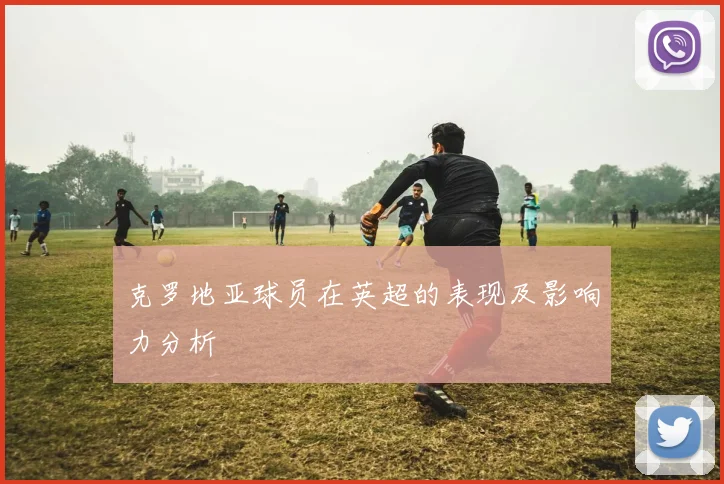 克罗地亚球员在英超的表现及影响力分析