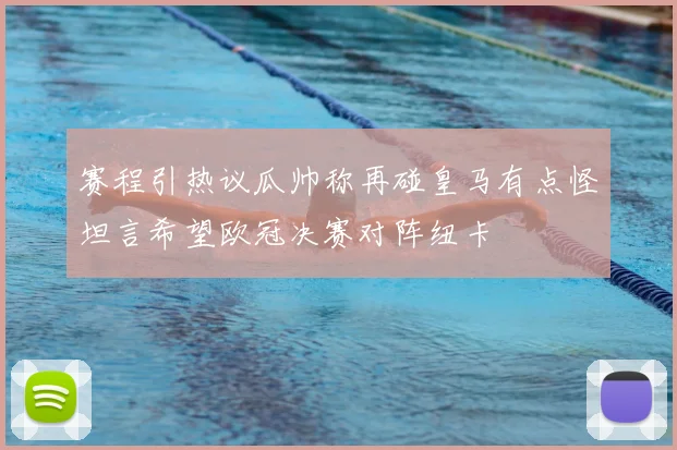 赛程引热议瓜帅称再碰皇马有点怪坦言希望欧冠决赛对阵纽卡