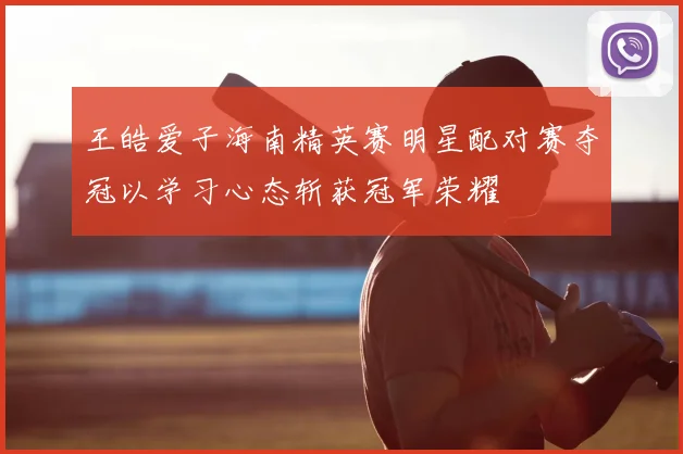 王皓爱子海南精英赛明星配对赛夺冠以学习心态斩获冠军荣耀