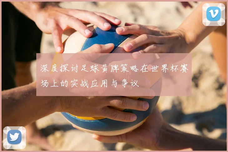 深度探讨足球黄牌策略在世界杯赛场上的实战应用与争议