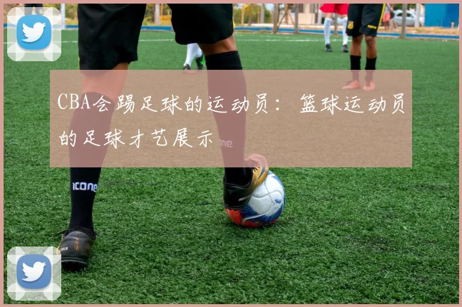 CBA会踢足球的运动员:篮球运动员的足球才艺展示
