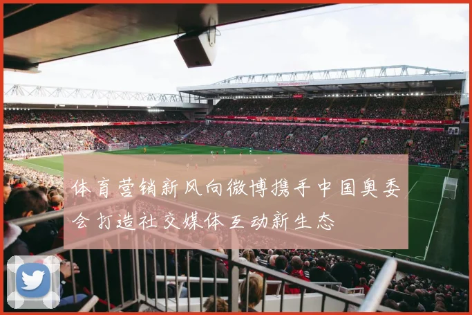 体育营销新风向微博携手中国奥委会打造社交媒体互动新生态