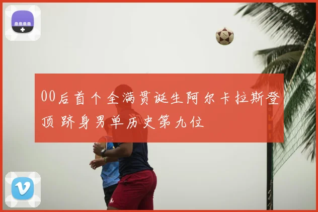 00后首个全满贯诞生阿尔卡拉斯登顶 跻身男单历史第九位