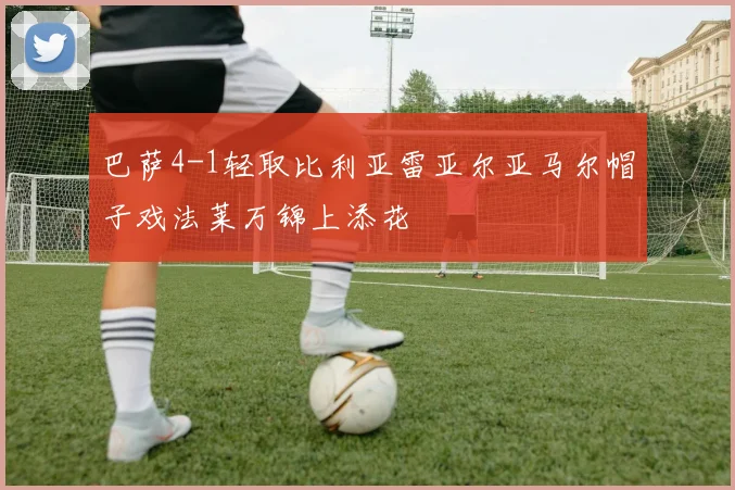 巴萨4-1轻取比利亚雷亚尔亚马尔帽子戏法莱万锦上添花