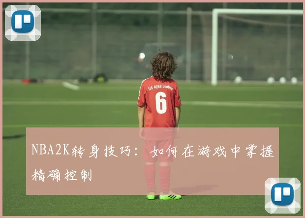 NBA2K转身技巧：如何在游戏中掌握精确控制
