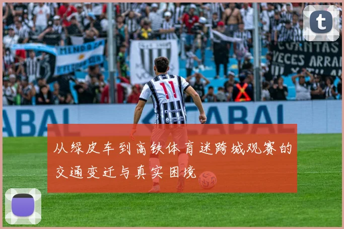 从绿皮车到高铁体育迷跨城观赛的交通变迁与真实困境