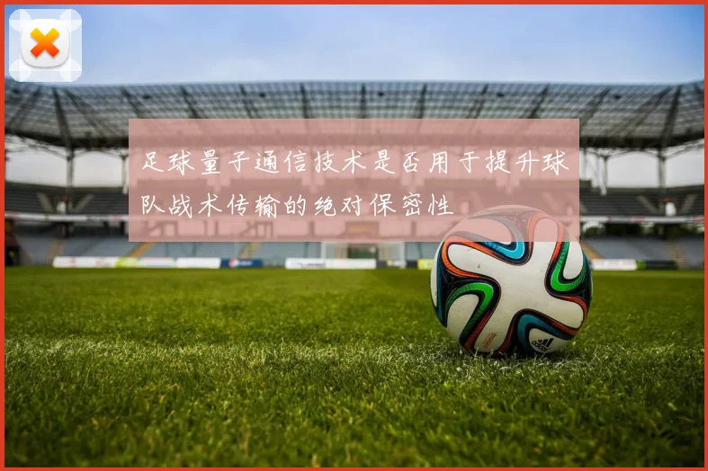 足球量子通信技术是否用于提升球队战术传输的绝对保密性