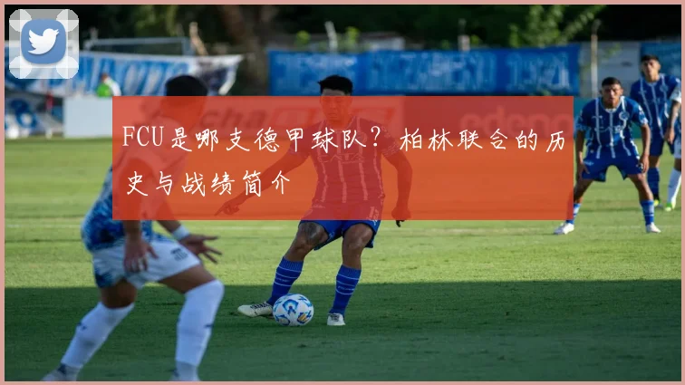 FCU是哪支德甲球队?柏林联合的历史与战绩简介