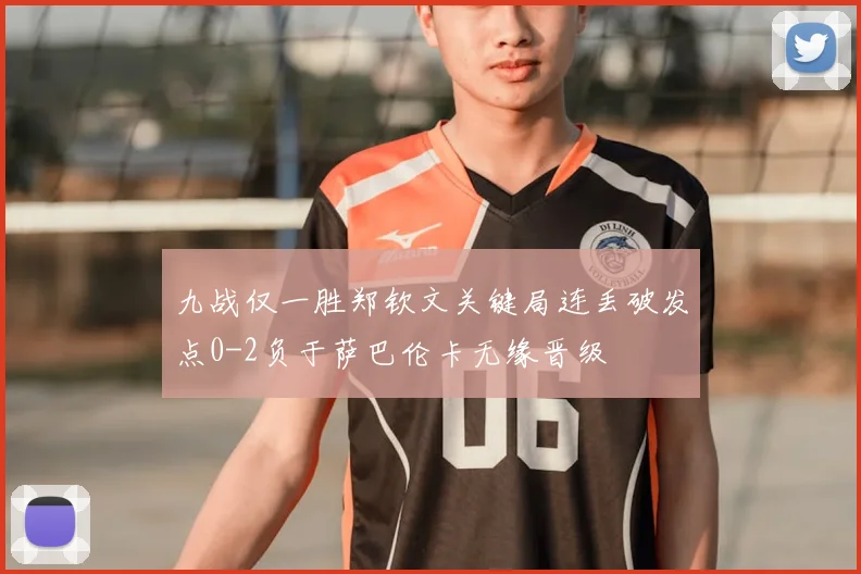 九战仅一胜郑钦文关键局连丢破发点0-2负于萨巴伦卡无缘晋级