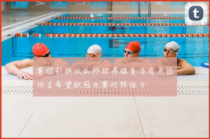 赛程引热议瓜帅称再碰皇马有点怪坦言希望欧冠决赛对阵纽卡