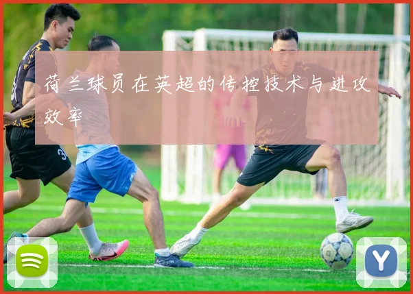 荷兰球员在英超的传控技术与进攻效率