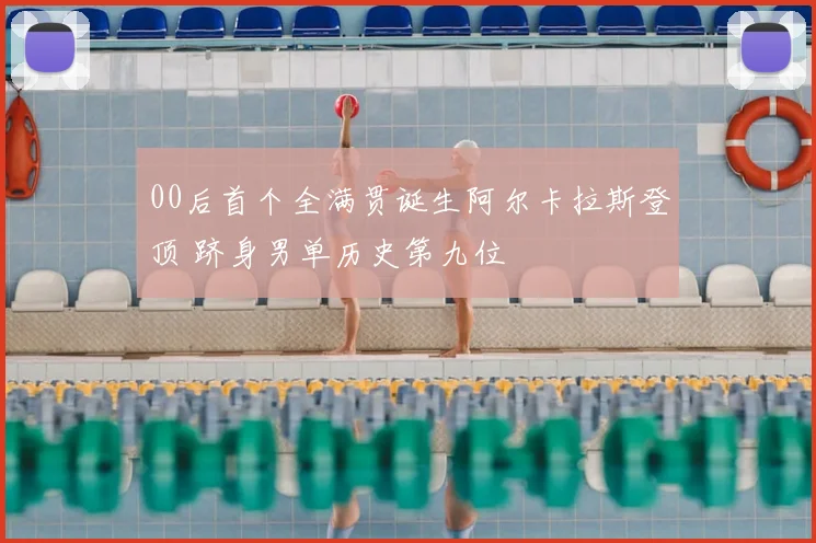 00后首个全满贯诞生阿尔卡拉斯登顶 跻身男单历史第九位