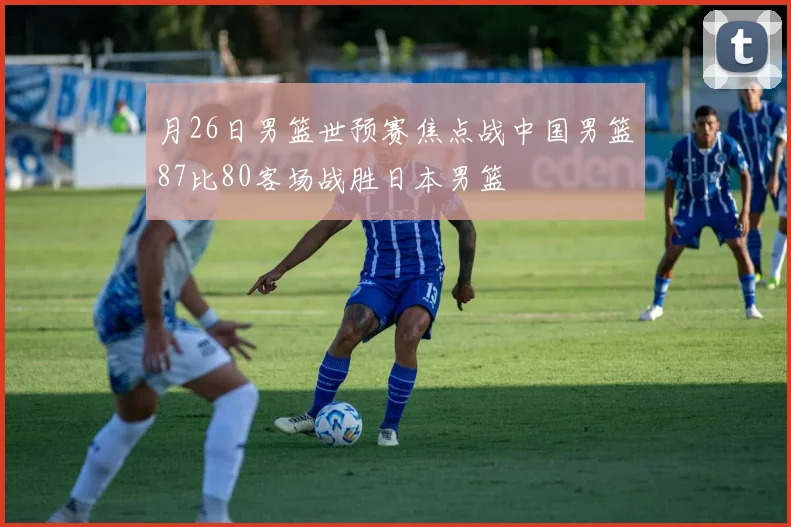 月26日男篮世预赛焦点战中国男篮87比80客场战胜日本男篮