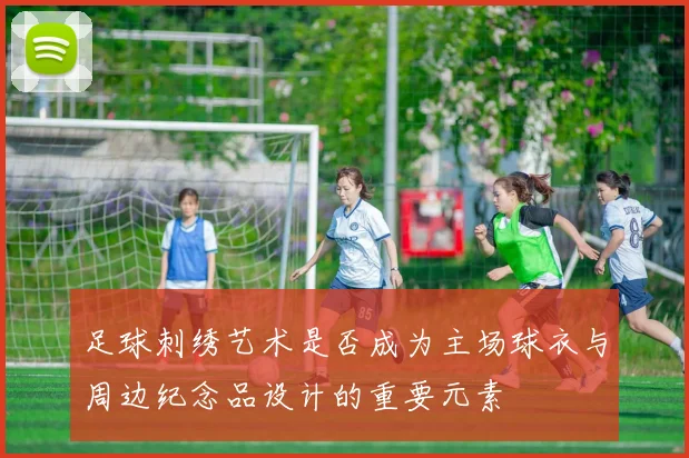 足球刺绣艺术是否成为主场球衣与周边纪念品设计的重要元素