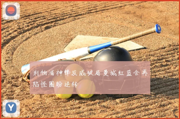 利物浦神锋发威破局曼城红蓝会再陷怪圈盼逆转