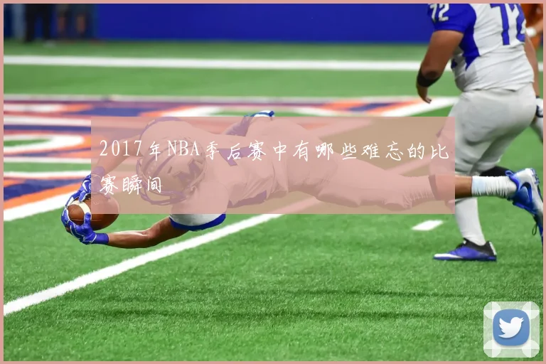 2017年NBA季后赛中有哪些难忘的比赛瞬间