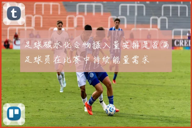 足球碳水化合物摄入量安排是否满足球员在比赛中持续能量需求