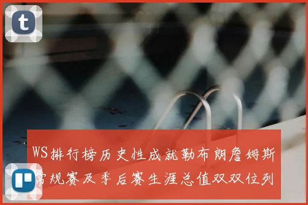 WS排行榜历史性成就勒布朗詹姆斯常规赛及季后赛生涯总值双双位列榜首